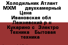 Холодильник Атлант  МХМ-268 двухкамерный. › Цена ­ 5 000 - Ивановская обл., Лежневский р-н, Кукарино с. Электро-Техника » Бытовая техника   